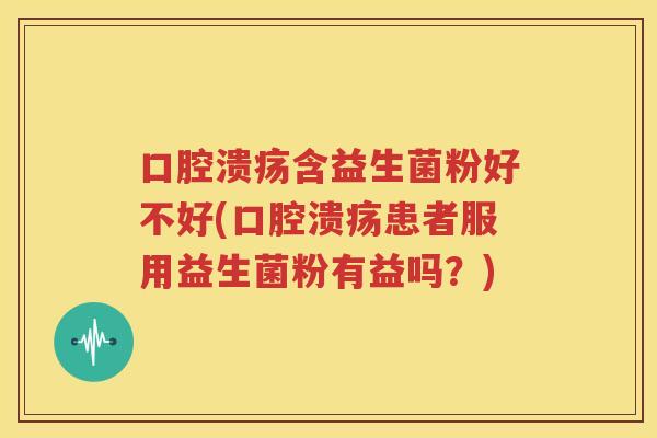 口腔溃疡含益生菌粉好不好(口腔溃疡患者服用益生菌粉有益吗？)