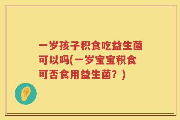 一岁孩子积食吃益生菌可以吗(一岁宝宝积食可否食用益生菌？)