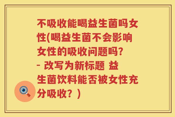 不吸收能喝益生菌吗女性(喝益生菌不会影响女性的吸收问题吗？ - 改写为新标题 益生菌饮料能否被女性充分吸收？)