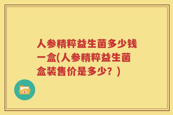 人参精粹益生菌多少钱一盒(人参精粹益生菌盒装售价是多少？)