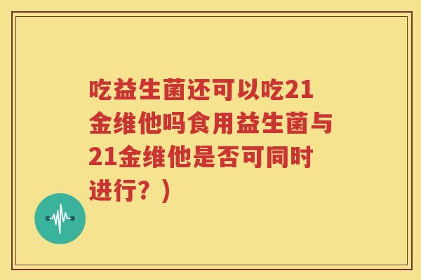吃益生菌还可以吃21金维他吗食用益生菌与21金维他是否可同时进行？)