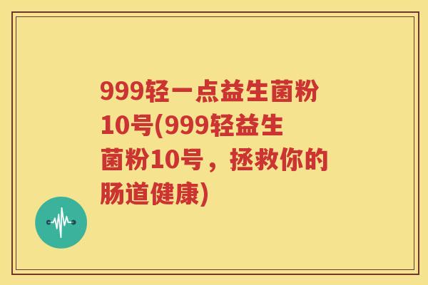 999轻一点益生菌粉10号(999轻益生菌粉10号，拯救你的肠道健康)