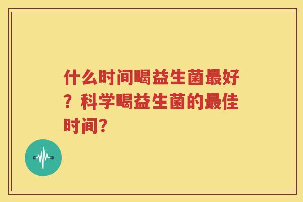 什么时间喝益生菌最好？科学喝益生菌的最佳时间？
