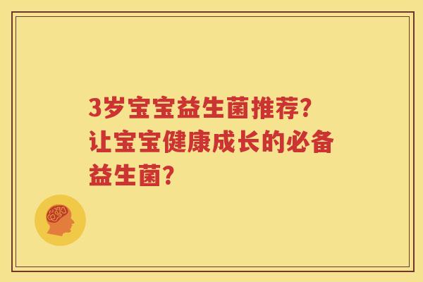 3岁宝宝益生菌推荐？让宝宝健康成长的必备益生菌？