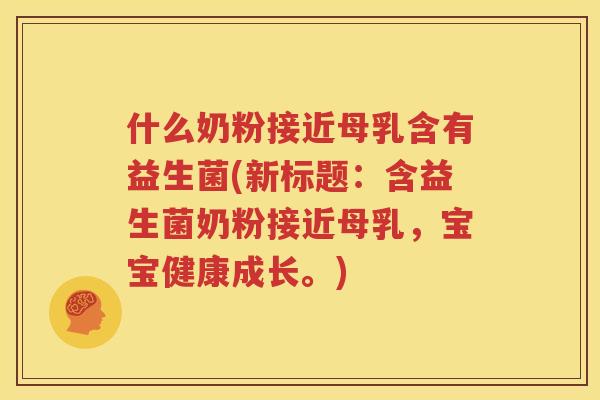 什么奶粉接近母乳含有益生菌(新标题：含益生菌奶粉接近母乳，宝宝健康成长。)