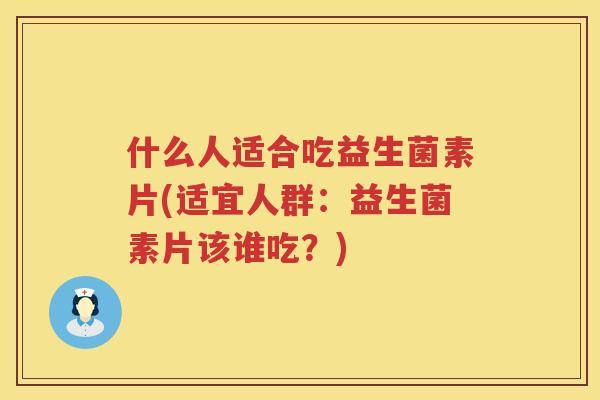 什么人适合吃益生菌素片(适宜人群：益生菌素片该谁吃？)