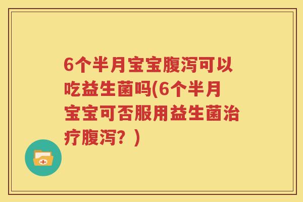 6个半月宝宝腹泻可以吃益生菌吗(6个半月宝宝可否服用益生菌治疗腹泻？)