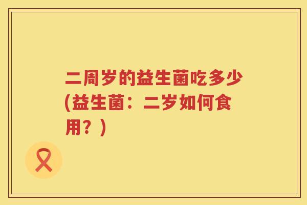 二周岁的益生菌吃多少(益生菌：二岁如何食用？)