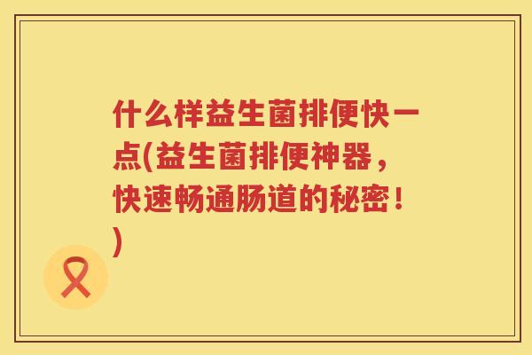 什么样益生菌排便快一点(益生菌排便神器，快速畅通肠道的秘密！)