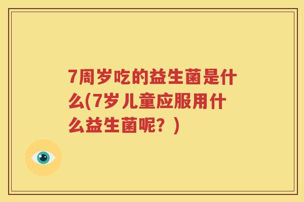 7周岁吃的益生菌是什么(7岁儿童应服用什么益生菌呢？)