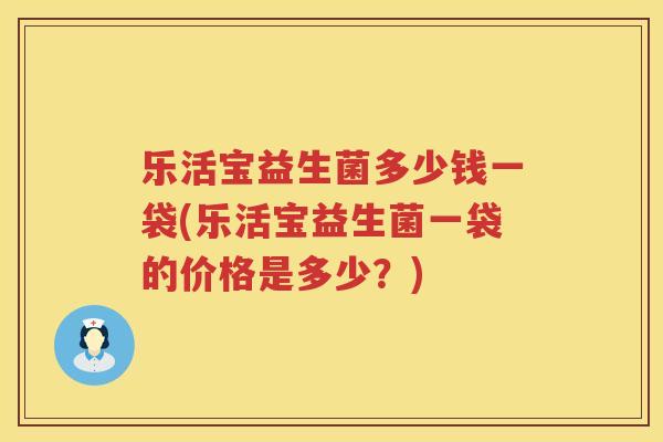 乐活宝益生菌多少钱一袋(乐活宝益生菌一袋的价格是多少？)