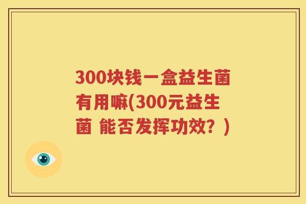 300块钱一盒益生菌有用嘛(300元益生菌 能否发挥功效？)