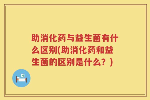 助消化药与益生菌有什么区别(助消化药和益生菌的区别是什么？)