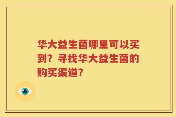 华大益生菌哪里可以买到？寻找华大益生菌的购买渠道？