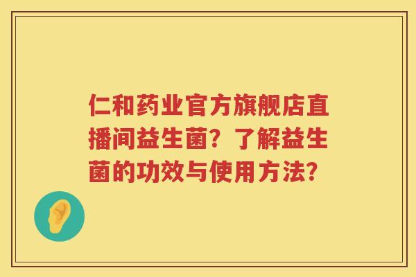 仁和药业官方旗舰店直播间益生菌？了解益生菌的功效与使用方法？