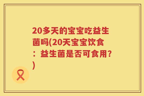 20多天的宝宝吃益生菌吗(20天宝宝饮食：益生菌是否可食用？)
