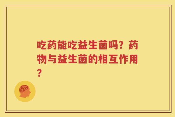 吃药能吃益生菌吗？药物与益生菌的相互作用？