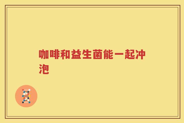 咖啡和益生菌能一起冲泡