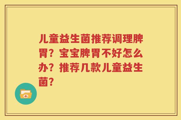 儿童益生菌推荐调理脾胃？宝宝脾胃不好怎么办？推荐几款儿童益生菌？