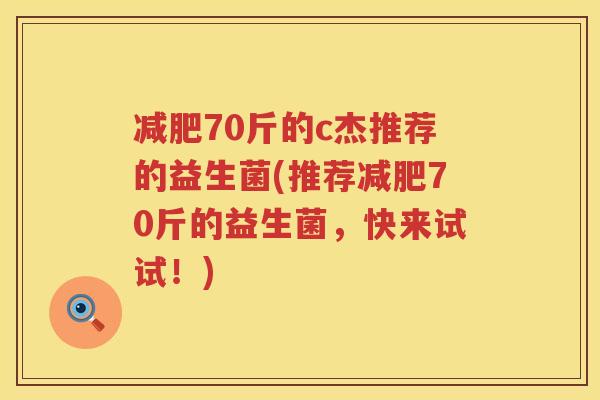 减肥70斤的c杰推荐的益生菌(推荐减肥70斤的益生菌，快来试试！)