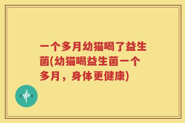 一个多月幼猫喝了益生菌(幼猫喝益生菌一个多月，身体更健康)