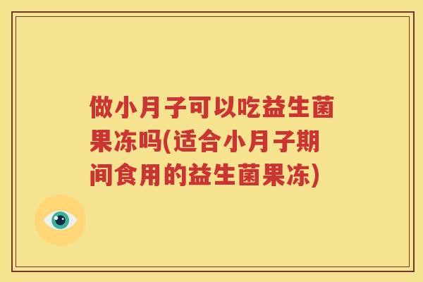 做小月子可以吃益生菌果冻吗(适合小月子期间食用的益生菌果冻)