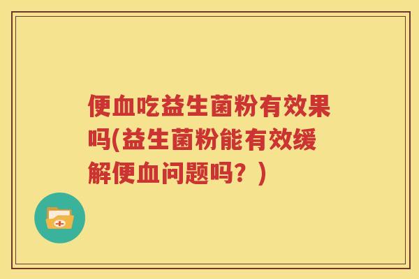 便血吃益生菌粉有效果吗(益生菌粉能有效缓解便血问题吗？)