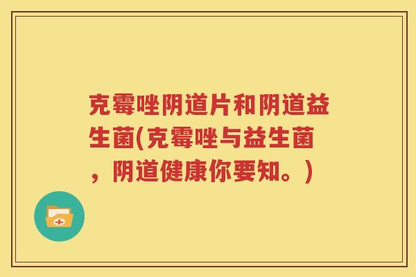 克霉唑阴道片和阴道益生菌(克霉唑与益生菌，阴道健康你要知。)