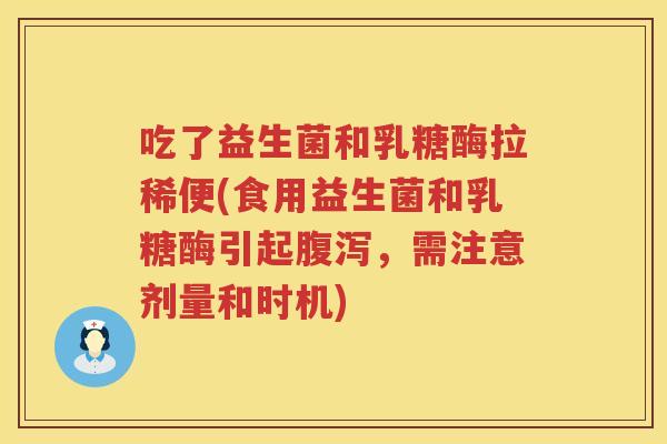 吃了益生菌和乳糖酶拉稀便(食用益生菌和乳糖酶引起腹泻，需注意剂量和时机)