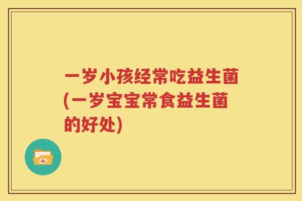一岁小孩经常吃益生菌(一岁宝宝常食益生菌的好处)