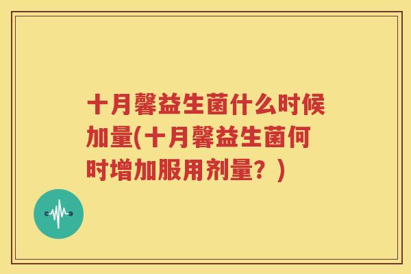 十月馨益生菌什么时候加量(十月馨益生菌何时增加服用剂量？)