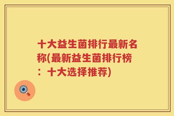 十大益生菌排行最新名称(最新益生菌排行榜：十大选择推荐)