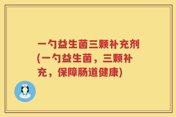 一勺益生菌三颗补充剂(一勺益生菌，三颗补充，保障肠道健康)