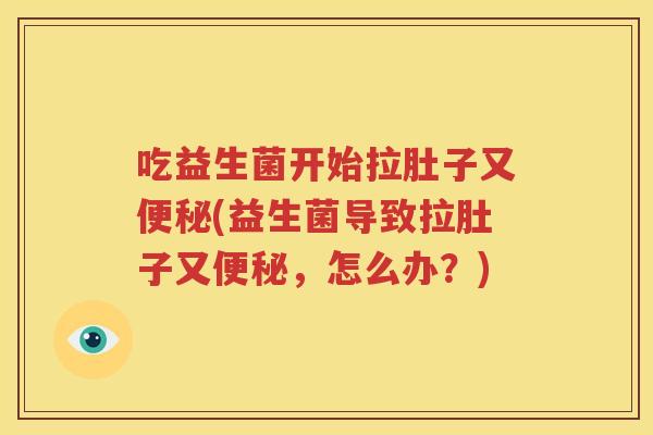 吃益生菌开始拉肚子又便秘(益生菌导致拉肚子又便秘，怎么办？)