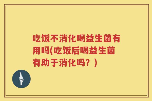 吃饭不消化喝益生菌有用吗(吃饭后喝益生菌有助于消化吗？)