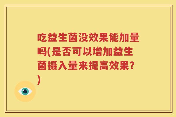 吃益生菌没效果能加量吗(是否可以增加益生菌摄入量来提高效果？)