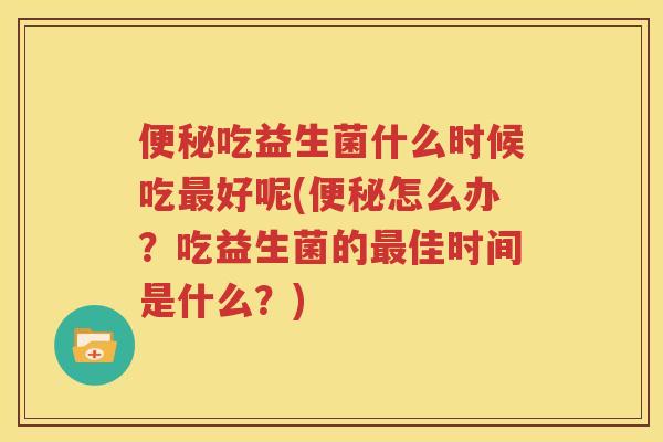 便秘吃益生菌什么时候吃最好呢(便秘怎么办？吃益生菌的最佳时间是什么？)