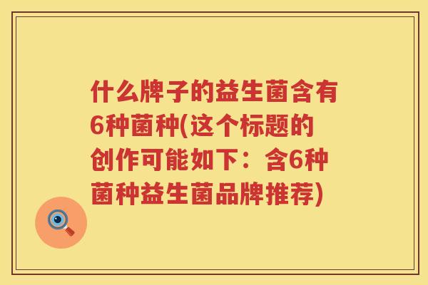 什么牌子的益生菌含有6种菌种(这个标题的创作可能如下：含6种菌种益生菌品牌推荐)