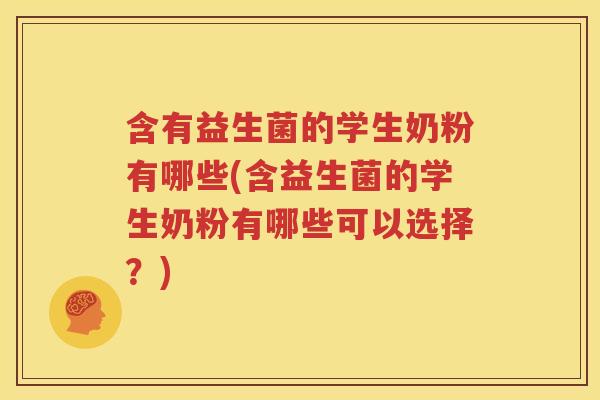 含有益生菌的学生奶粉有哪些(含益生菌的学生奶粉有哪些可以选择？)
