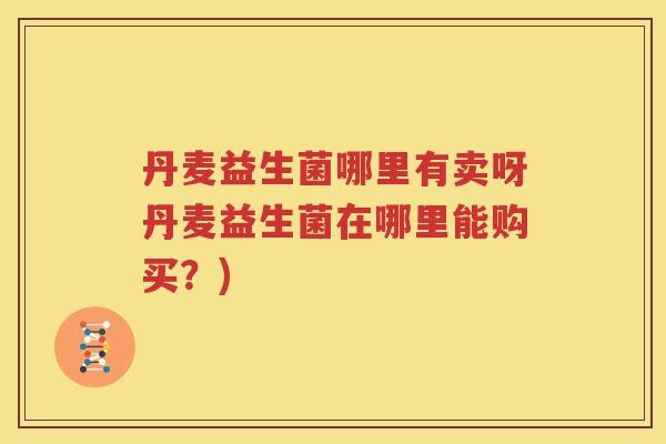 丹麦益生菌哪里有卖呀丹麦益生菌在哪里能购买？)