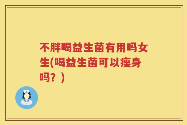 不胖喝益生菌有用吗女生(喝益生菌可以瘦身吗？)