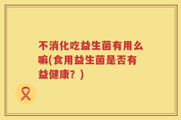 不消化吃益生菌有用么嘛(食用益生菌是否有益健康？)