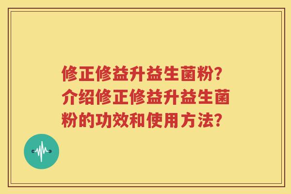 修正修益升益生菌粉？介绍修正修益升益生菌粉的功效和使用方法？