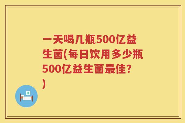 一天喝几瓶500亿益生菌(每日饮用多少瓶500亿益生菌最佳？)