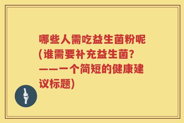哪些人需吃益生菌粉呢(谁需要补充益生菌？——一个简短的健康建议标题)