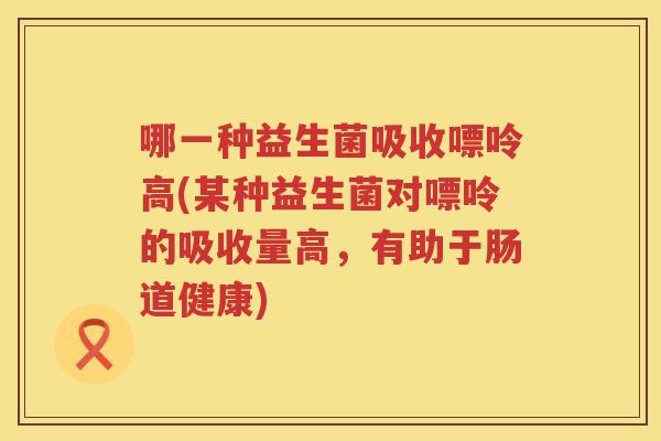 哪一种益生菌吸收嘌呤高(某种益生菌对嘌呤的吸收量高，有助于肠道健康)