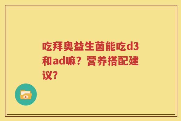 吃拜奥益生菌能吃d3和ad嘛？营养搭配建议？