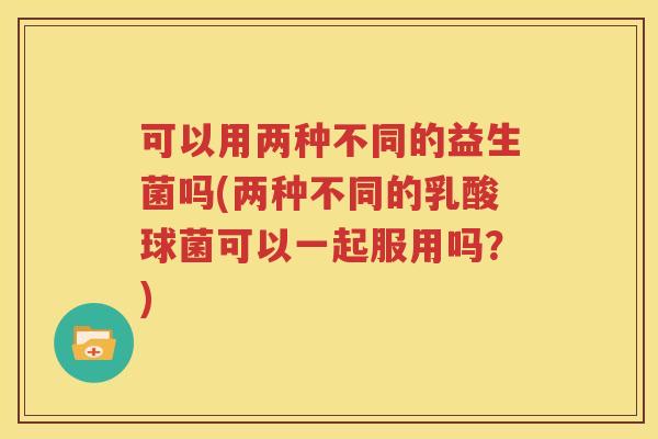 可以用两种不同的益生菌吗(两种不同的乳酸球菌可以一起服用吗？)