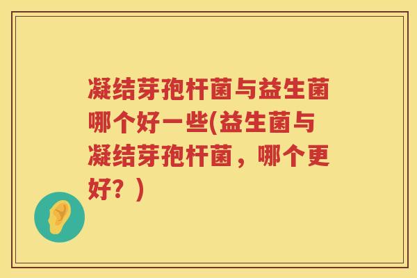 凝结芽孢杆菌与益生菌哪个好一些(益生菌与凝结芽孢杆菌，哪个更好？)