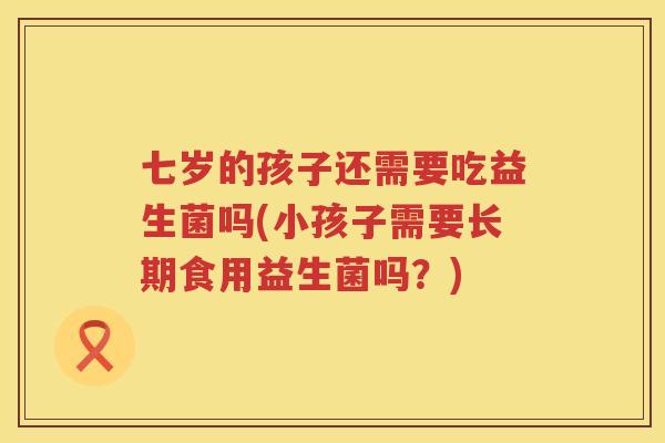 七岁的孩子还需要吃益生菌吗(小孩子需要长期食用益生菌吗？)